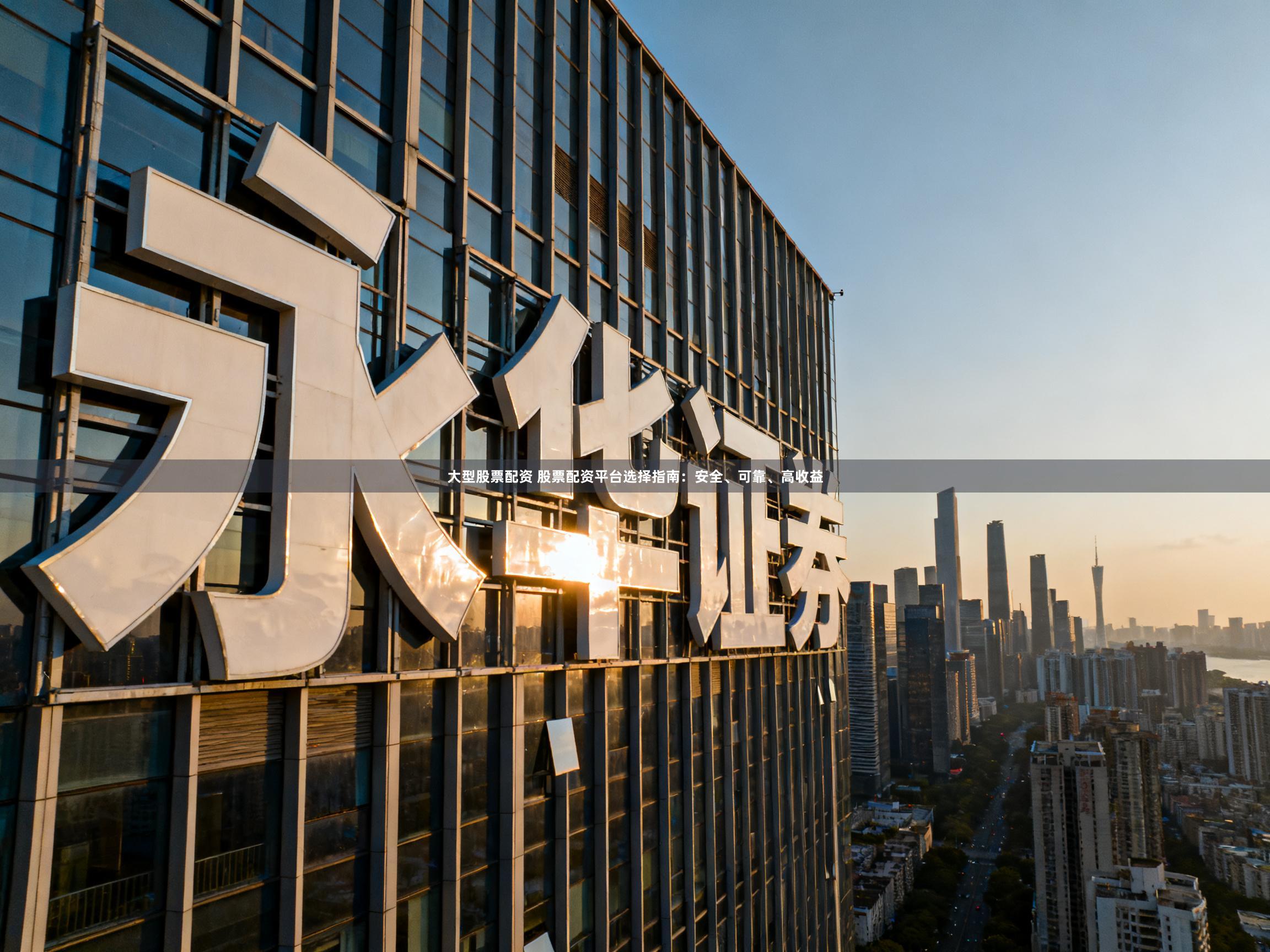 大型股票配资 股票配资平台选择指南：安全、可靠、高收益