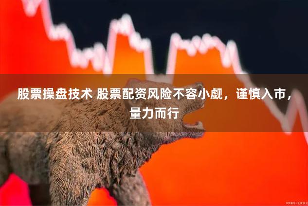 股票操盘技术 股票配资风险不容小觑,谨慎入市,量力而行