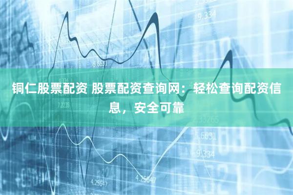 铜仁股票配资 股票配资查询网：轻松查询配资信息，安全可靠