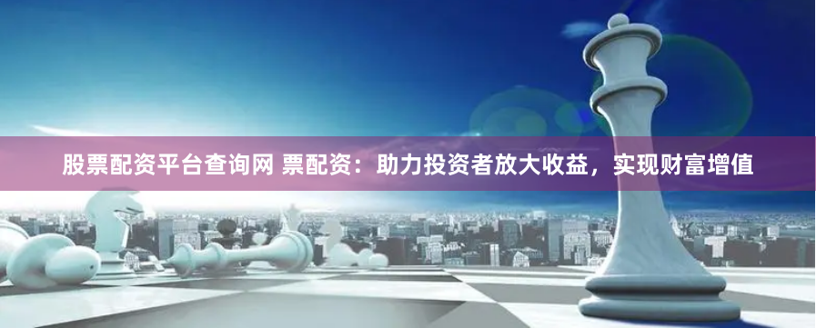 股票配资平台查询网 票配资:助力投资者放大收益,实现财富增值