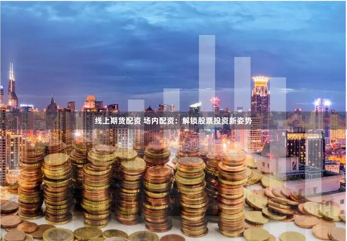 线上期货配资 场内配资：解锁股票投资新姿势