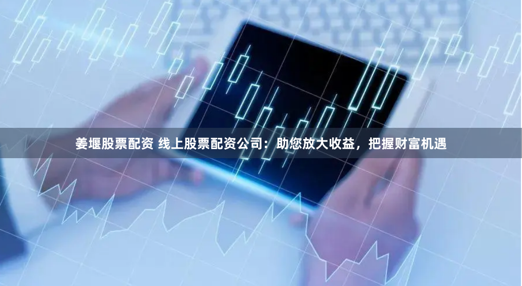 姜堰股票配资 线上股票配资公司：助您放大收益，把握财富机遇