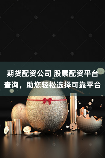 期货配资公司 股票配资平台查询,助您轻松选择可靠平台