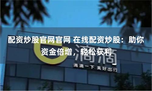 配资炒股官网官网 在线配资炒股:助你资金倍增,轻松获利