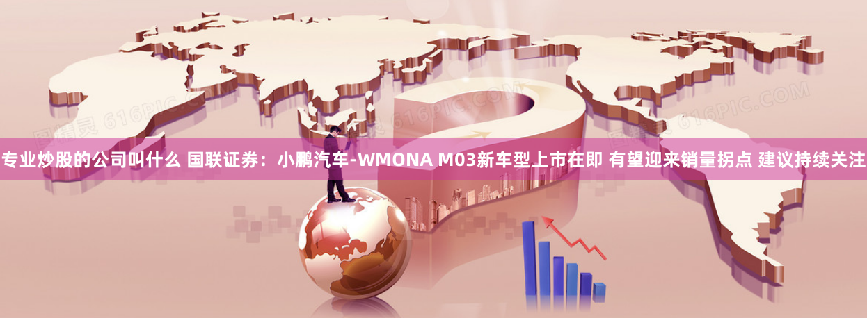 专业炒股的公司叫什么 国联证券：小鹏汽车-WMONA M03新车型上市在即 有望迎来销量拐点 建议持续关注