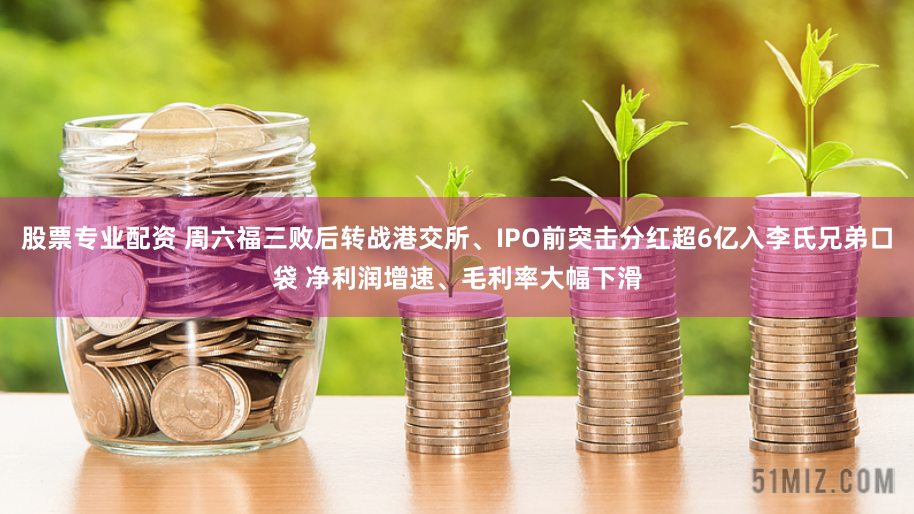 股票专业配资 周六福三败后转战港交所、IPO前突击分红超6亿入李氏兄弟口袋 净利润增速、毛利率大幅下滑