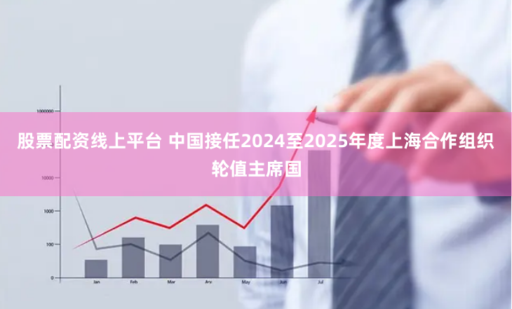 股票配资线上平台 中国接任2024至2025年度上海合作组织轮值主席国