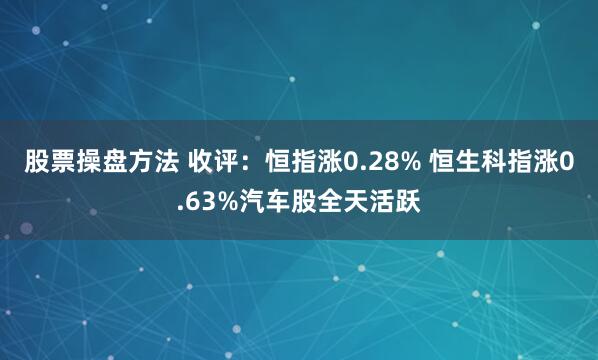 股票操盘方法 收评：恒指涨0.28% 恒生科指涨0.63%汽车股全天活跃