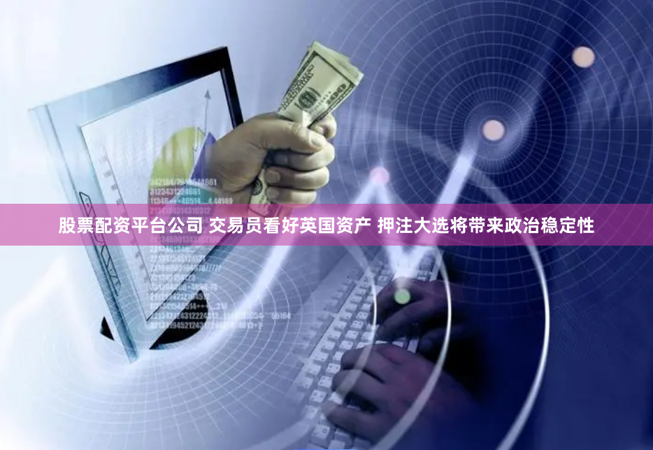 股票配资平台公司 交易员看好英国资产 押注大选将带来政治稳定性