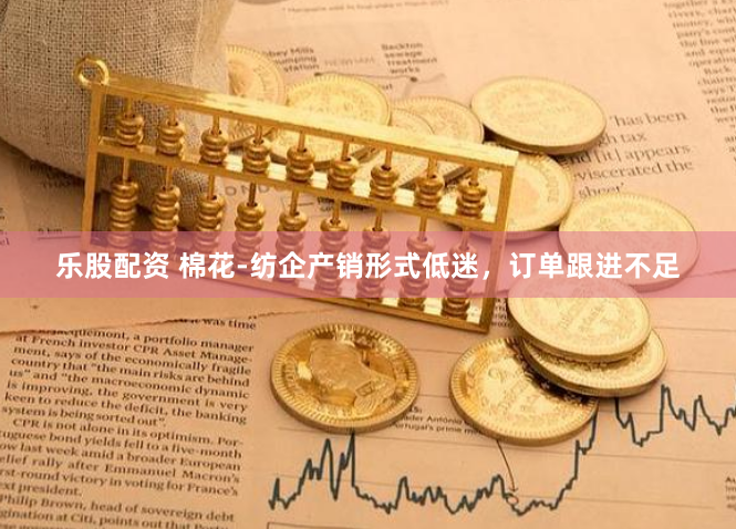 乐股配资 棉花-纺企产销形式低迷,订单跟进不足