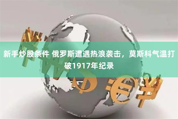 新手炒股条件 俄罗斯遭遇热浪袭击，莫斯科气温打破1917年纪录
