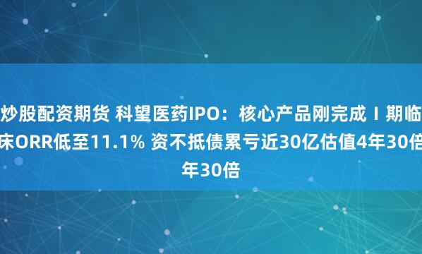 炒股配资期货 科望医药IPO：核心产品刚完成Ⅰ期临床ORR低至11.1% 资不抵债累亏近30亿估值4年30倍