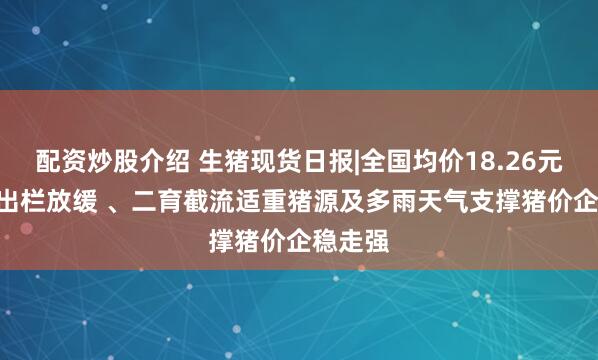配资炒股介绍 生猪现货日报|全国均价18.26元/公斤 出栏放缓 、二育截流适重猪源及多雨天气支撑猪价企稳走强
