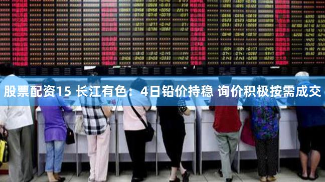 股票配资15 长江有色：4日铅价持稳 询价积极按需成交