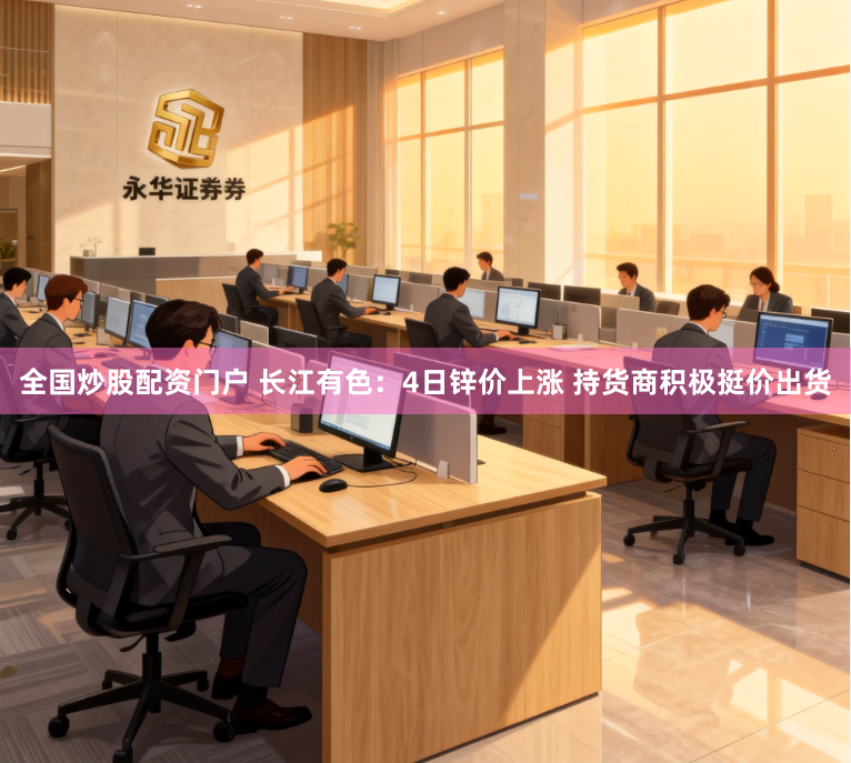 全国炒股配资门户 长江有色：4日锌价上涨 持货商积极挺价出货