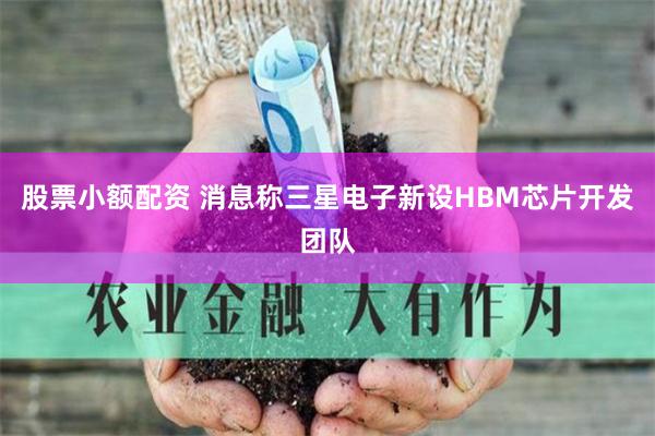 股票小额配资 消息称三星电子新设HBM芯片开发团队