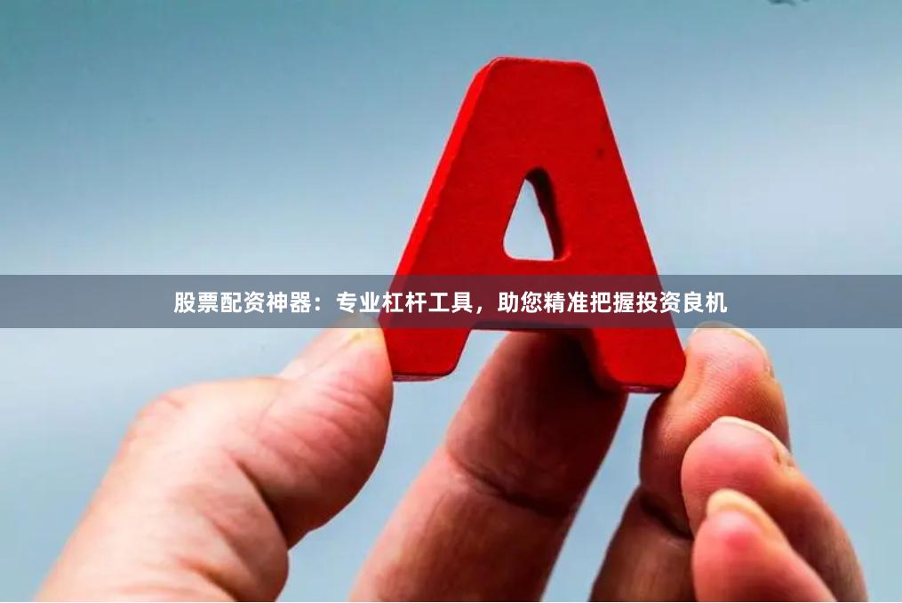 股票配资神器：专业杠杆工具，助您精准把握投资良机