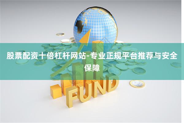 股票配资十倍杠杆网站-专业正规平台推荐与安全保障