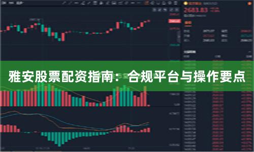雅安股票配资指南：合规平台与操作要点
