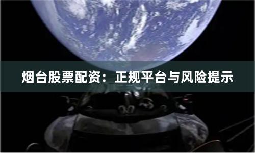 烟台股票配资：正规平台与风险提示