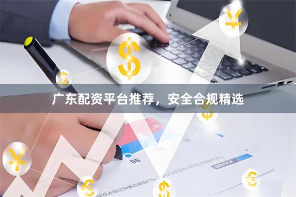 广东配资平台推荐，安全合规精选