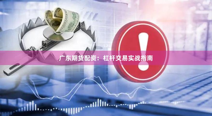 广东期货配资：杠杆交易实战指南