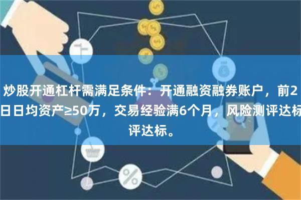 炒股开通杠杆需满足条件：开通融资融券账户，前20日日均资产≥50万，交易经验满6个月，风险测评达标。