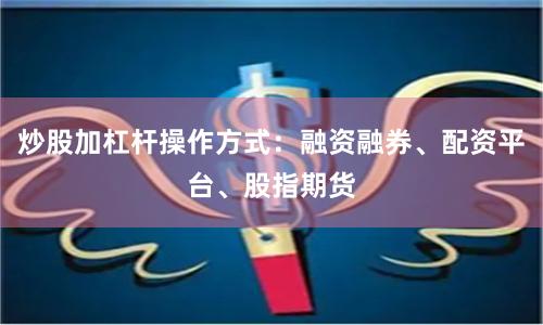 炒股加杠杆操作方式：融资融券、配资平台、股指期货