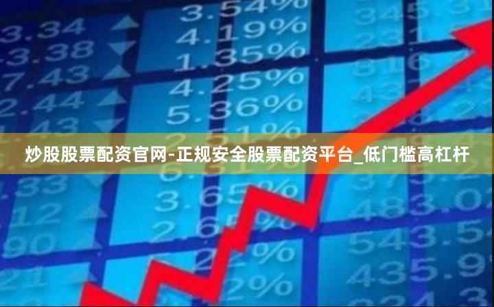 炒股股票配资官网-正规安全股票配资平台_低门槛高杠杆