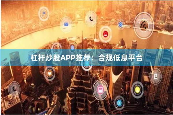 杠杆炒股APP推荐：合规低息平台