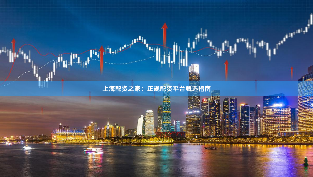 上海配资之家：正规配资平台甄选指南