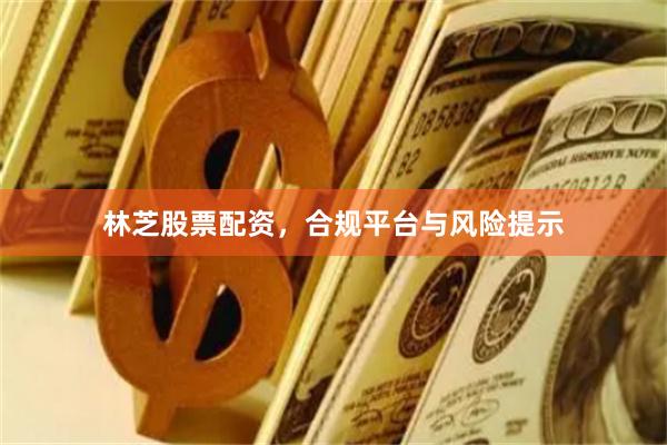 林芝股票配资，合规平台与风险提示