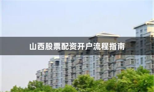 山西股票配资开户流程指南