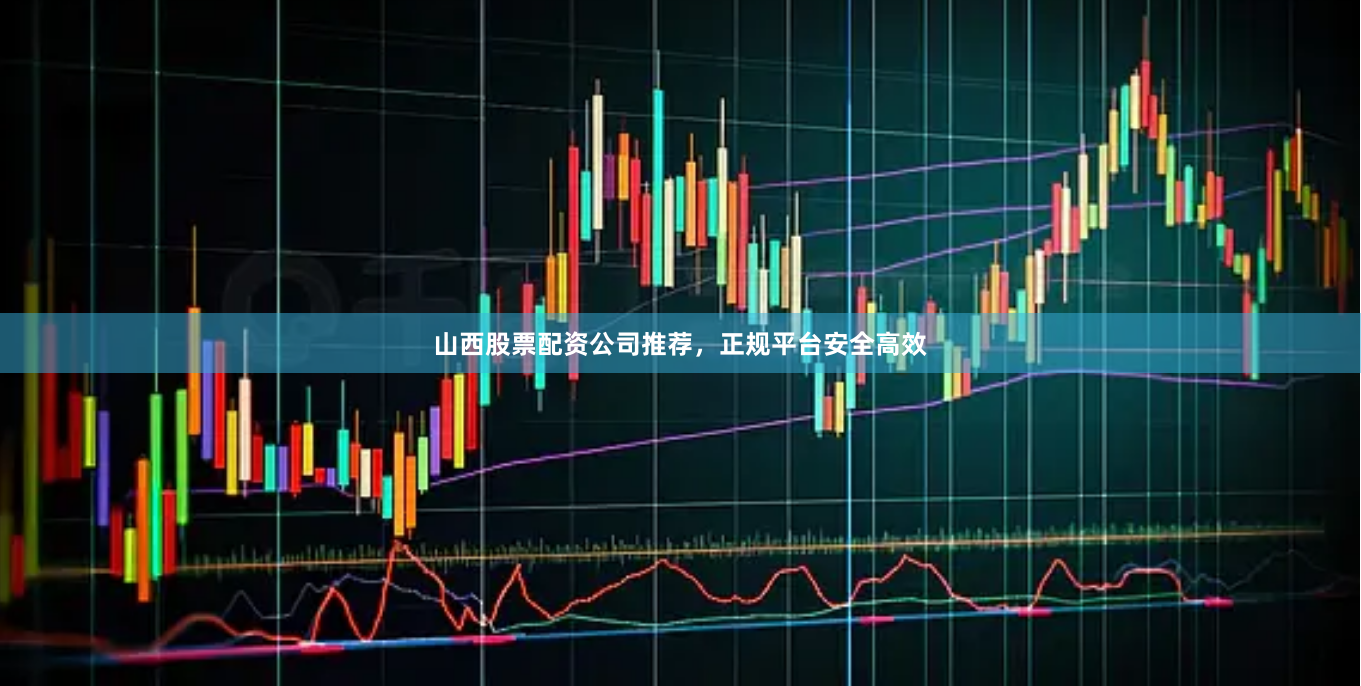 山西股票配资公司推荐，正规平台安全高效