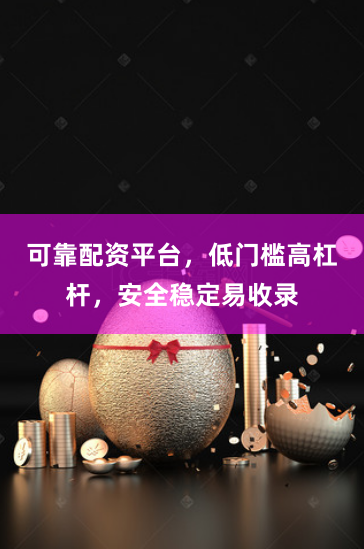 可靠配资平台，低门槛高杠杆，安全稳定易收录